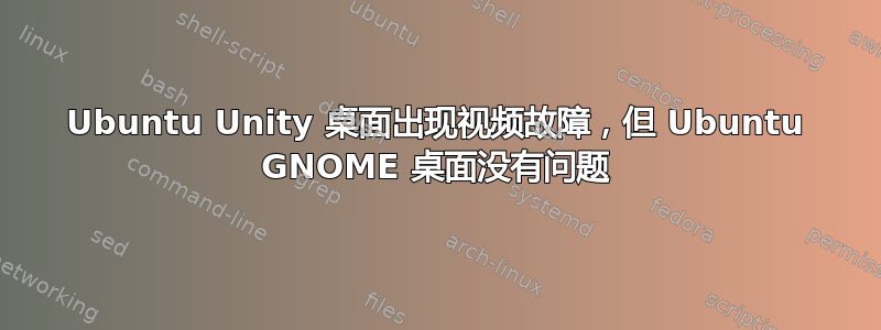 Ubuntu Unity 桌面出现视频故障，但 Ubuntu GNOME 桌面没有问题