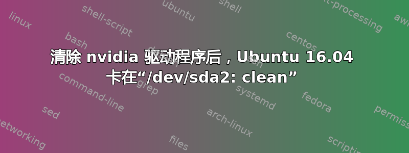 清除 nvidia 驱动程序后，Ubuntu 16.04 卡在“/dev/sda2: clean”