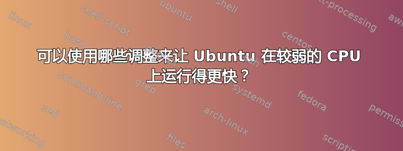 可以使用哪些调整来让 Ubuntu 在较弱的 CPU 上运行得更快？