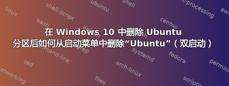 在 Windows 10 中删除 Ubuntu 分区后如何从启动菜单中删除“Ubuntu”（双启动）