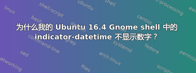 为什么我的 Ubuntu 16.4 Gnome shell 中的 indicator-datetime 不显示数字？