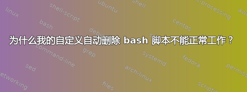 为什么我的自定义自动删除 bash 脚本不能正常工作？