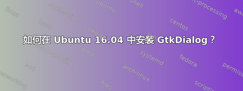 如何在 Ubuntu 16.04 中安装 GtkDialog？