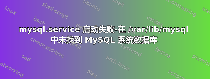 mysql.service 启动失败-在 /var/lib/mysql 中未找到 MySQL 系统数据库