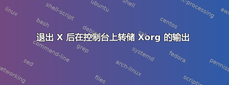 退出 X 后在控制台上转储 Xorg 的输出