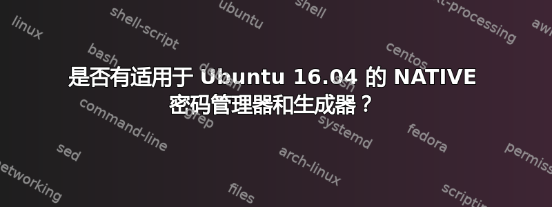 是否有适用于 Ubuntu 16.04 的 NATIVE 密码管理器和生成器？