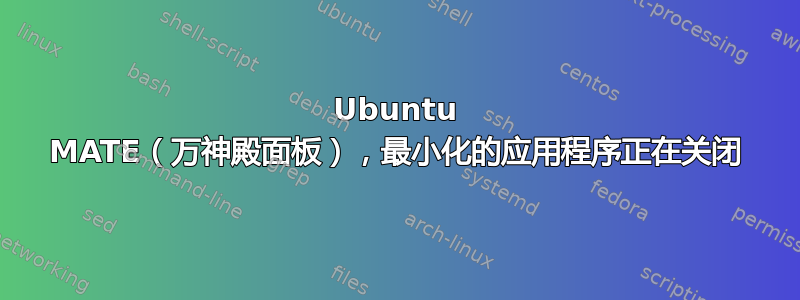 Ubuntu MATE（万神殿面板），最小化的应用程序正在关闭