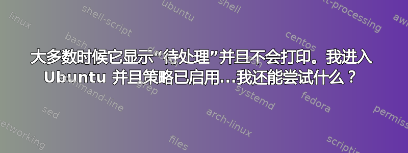 大多数时候它显示“待处理”并且不会打印。我进入 Ubuntu 并且策略已启用...我还能尝试什么？