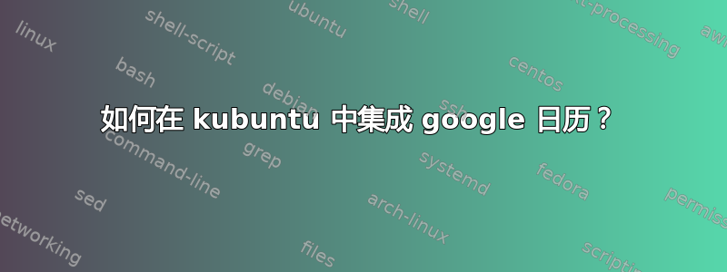 如何在 kubuntu 中集成 google 日历？