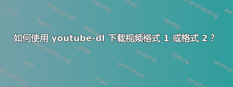 如何使用 youtube-dl 下载视频格式 1 或格式 2？