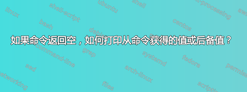 如果命令返回空，如何打印从命令获得的值或后备值？