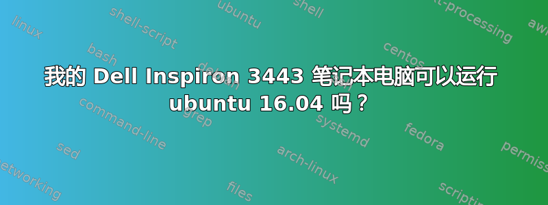 我的 Dell Inspiron 3443 笔记本电脑可以运行 ubuntu 16.04 吗？