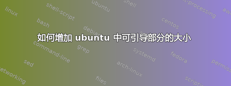 如何增加 ubuntu 中可引导部分的大小