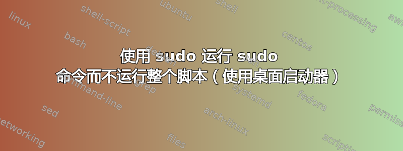 使用 sudo 运行 sudo 命令而不运行整个脚本（使用桌面启动器）