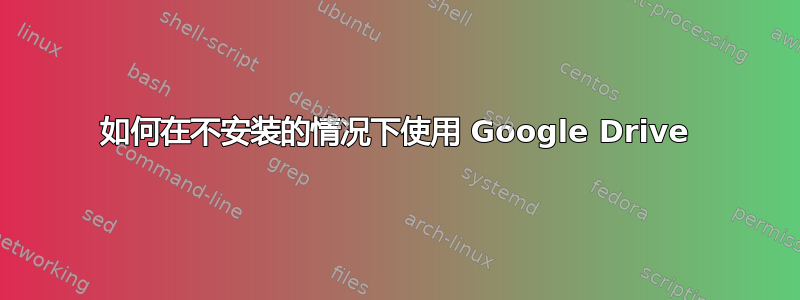 如何在不安装的情况下使用 Google Drive