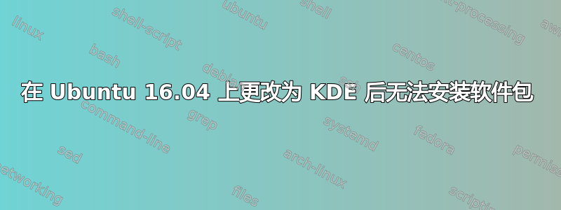 在 Ubuntu 16.04 上更改为 KDE 后无法安装软件包