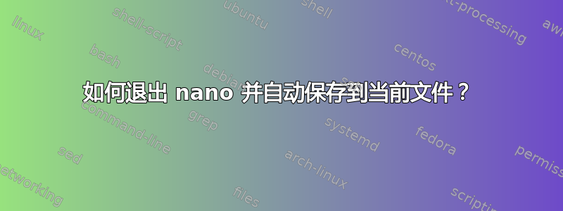 如何退出 nano 并自动保存到当前文件？