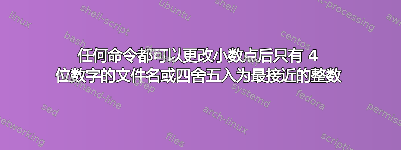 任何命令都可以更改小数点后只有 4 位数字的文件名或四舍五入为最接近的整数