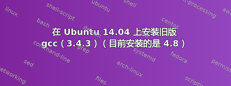 在 Ubuntu 14.04 上安装旧版 gcc（3.4.3）（目前安装的是 4.8）