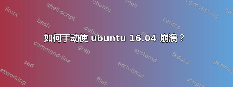 如何手动使 ubuntu 16.04 崩溃？