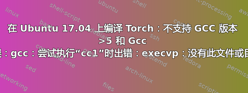 在 Ubuntu 17.04 上编译 Torch：不支持 GCC 版本 >5 和 Gcc 错误：gcc：尝试执行“cc1”时出错：execvp：没有此文件或目录