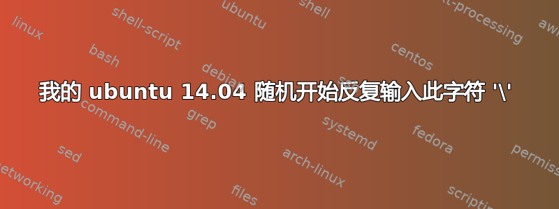 我的 ubuntu 14.04 随机开始反复输入此字符 '\'