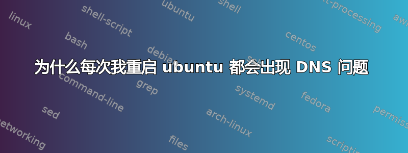 为什么每次我重启 ubuntu 都会出现 DNS 问题