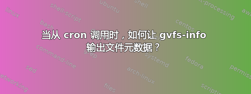 当从 cron 调用时，如何让 gvfs-info 输出文件元数据？