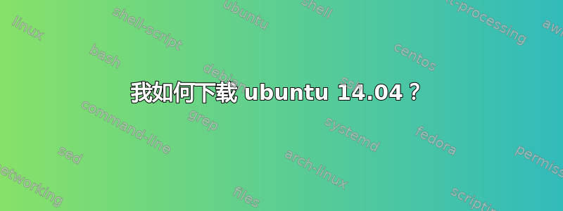 我如何下载 ubuntu 14.04？