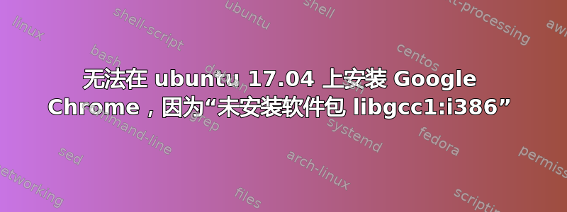 无法在 ubuntu 17.04 上安装 Google Chrome，因为“未安装软件包 libgcc1:i386”