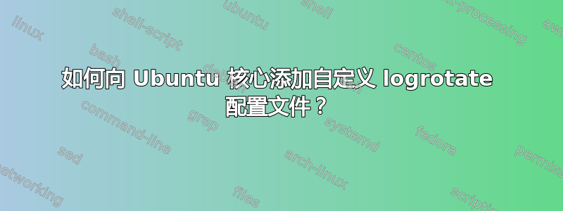 如何向 Ubuntu 核心添加自定义 logrotate 配置文件？