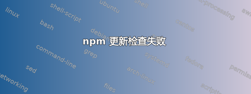 npm 更新检查失败