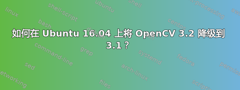 如何在 Ubuntu 16.04 上将 OpenCV 3.2 降级到 3.1？