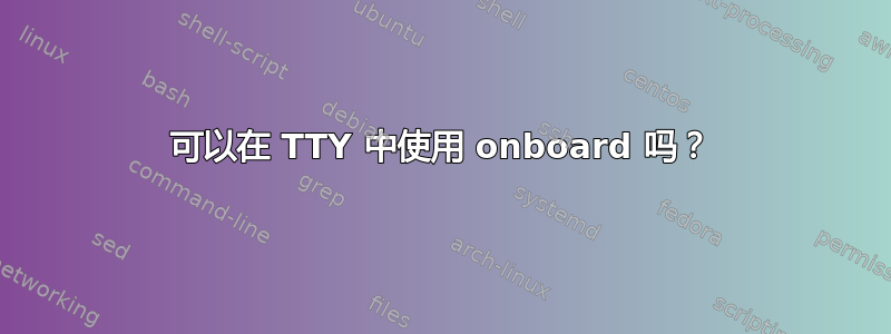 可以在 TTY 中使用 onboard 吗？