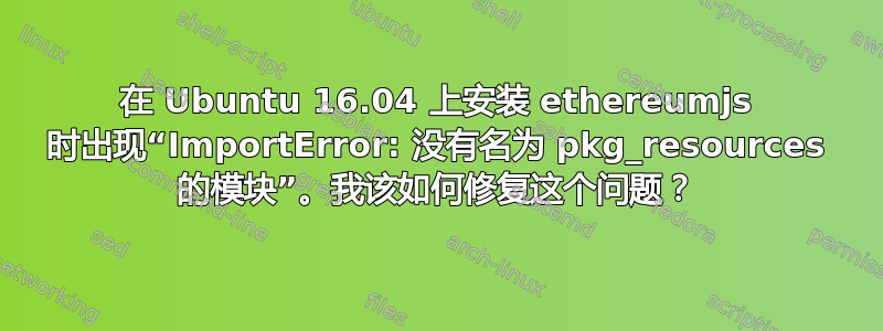 在 Ubuntu 16.04 上安装 ethereumjs 时出现“ImportError: 没有名为 pkg_resources 的模块”。我该如何修复这个问题？