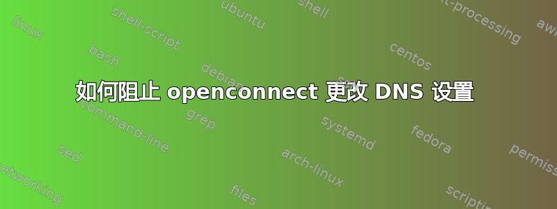 如何阻止 openconnect 更改 DNS 设置