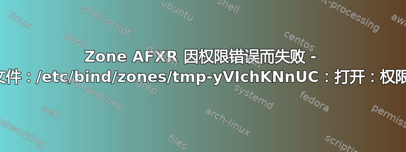 Zone AFXR 因权限错误而失败 - 转储主文件：/etc/bind/zones/tmp-yVIchKNnUC：打开：权限被拒绝