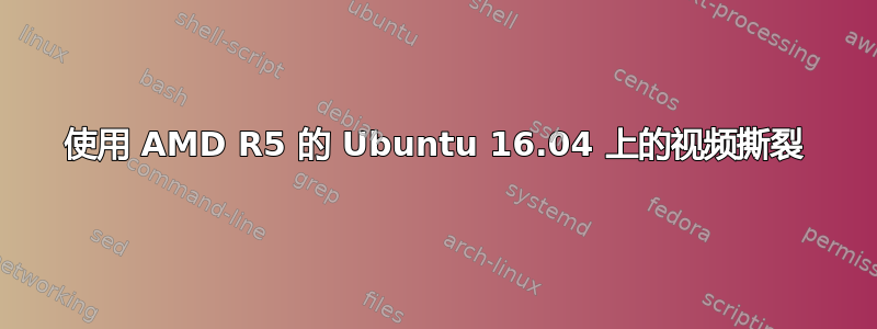 使用 AMD R5 的 Ubuntu 16.04 上的视频撕裂