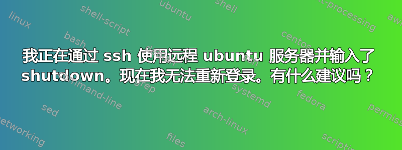 我正在通过 ssh 使用远程 ubuntu 服务器并输入了 shutdown。现在我无法重新登录。有什么建议吗？