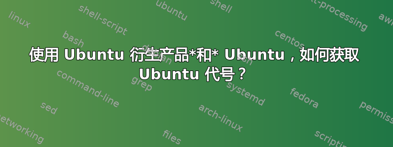 使用 Ubuntu 衍生产品*和* Ubuntu，如何获取 Ubuntu 代号？