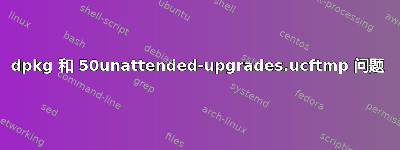 dpkg 和 50unattended-upgrades.ucftmp 问题