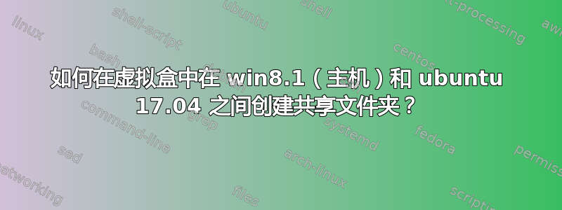 如何在虚拟盒中在 win8.1（主机）和 ubuntu 17.04 之间创建共享文件夹？