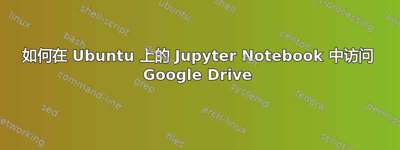 如何在 Ubuntu 上的 Jupyter Notebook 中访问 Google Drive