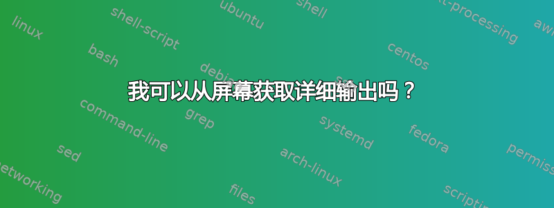 我可以从屏幕获取详细输出吗？