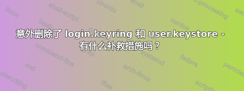 意外删除了 login.keyring 和 user.keystore - 有什么补救措施吗？