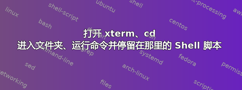 打开 xterm、cd 进入文件夹、运行命令并停留在那里的 Shell 脚本