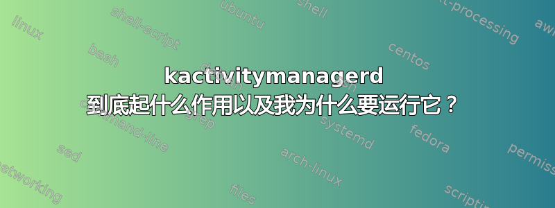 kactivitymanagerd 到底起什么作用以及我为什么要运行它？