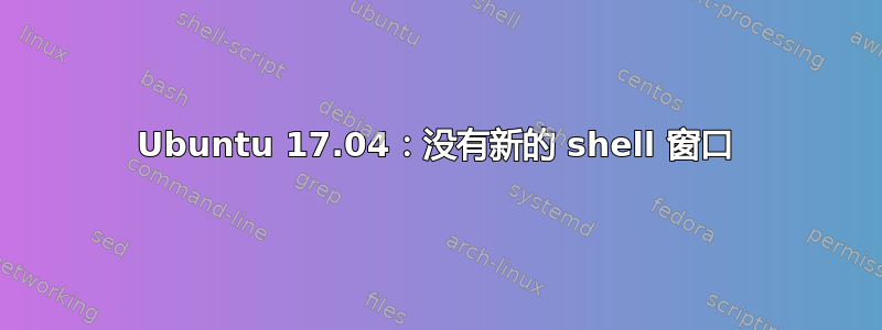 Ubuntu 17.04：没有新的 shell 窗口