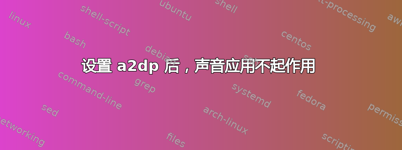 设置 a2dp 后，声音应用不起作用