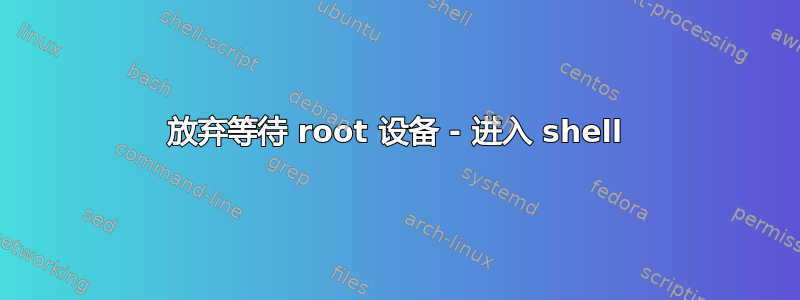 放弃等待 root 设备 - 进入 shell